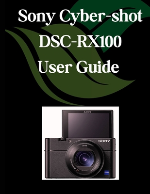 Sony Cyber-shot DSC-RX100 VII User Guide: A Comprehensive and Detailed Manual for Photographers and Creatives for Beginners and Seniors, Troubleshooti