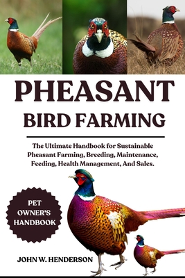 Pheasant Bird Farming: The Ultimate Handbook for Sustainable Pheasant Farming, Breeding, Maintenance, Feeding, Health Management, And Sales.