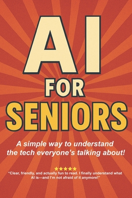 AI for Seniors: A Friendly Guide to the Future You're Already Living In: Understand Artificial Intelligence Without the Jargon-Smart Tips for Everyday