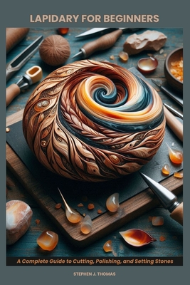 Lapidary for Beginners: A Complete Guide to Cutting, Polishing, and Setting Stones