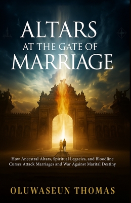 Altars at the Gate of Marriage: How Ancestral Altars, Spiritual Legacies, and Bloodline Curses Attack Marriages and War against Marital Destiny