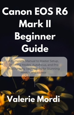 Canon EOS R6 Mark II Beginner Guide: A Complete Manual to Master Setup, Shooting Modes, Autofocus, and Pro Photography Techniques for Stunning Photos