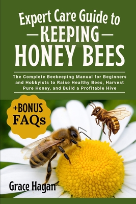 Expert Care Guide to Keeping Honey Bees: The Complete Beekeeping Manual For Beginners And Hobbyists To Raise Healthy Bees, Harvest Pure Honey, And Bui