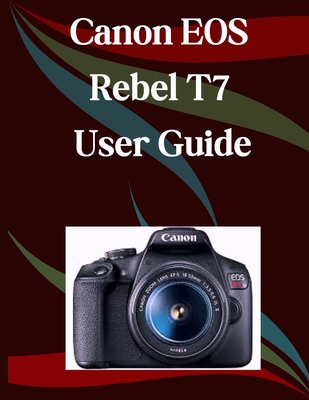 Canon EOS Rebel T7 User Guide: A Step-by-Step Manual for Beginners and Seniors Covering Essential Camera Features, Creative Techniques, Tips, Tricks a
