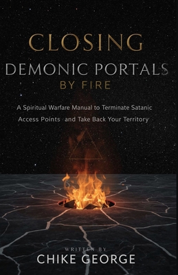 Closing Demonic Portals by Fire: A Spiritual Warfare Manual to Terminate Satanic Access Points and Take Back Your Territory