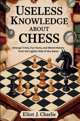 Useless knowledge about Chess: Strange Trivia, Fun Facts, and Weird History from the Lighter Side of the Game