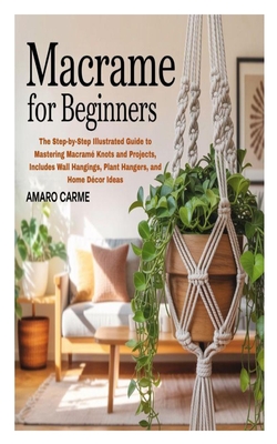 Macrame for Beginners: The Step-by-Step Illustrated Guide to Mastering Macramé Knots and Projects, Includes Wall Hangings, Plant Hangers, and Home Déc