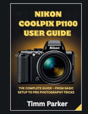 Nikon Coolpix P1100 User Guide: The Complete Guide - From Basic Setup to Pro photography Tricks