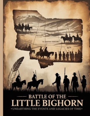Battle of the Little Bighorn: Unearthing the Events and Legacies of Time