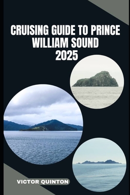 Cruising Guide to Prince William Sound 2025: Sailing Untamed Shores and Remote Anchorages of Prince William Sound