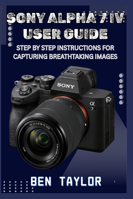 Sony Alpha 7 IV User Guide: Step by Step Instructions for Capturing Breathtaking Images