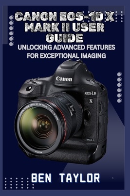 Canon Eos-1d X Mark II User Guide: Unlocking Advanced Features for Exceptional Imaging