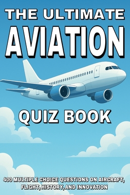 The Ultimate Aviation Quiz Book: 400 Multiple Choice Questions on Aircraft, Flight, History, and Innovation - With Answers and Explanations