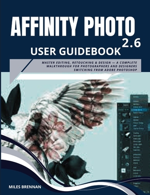 Affinity Photo 2.6 User Guidebook: Master Editing, Retouching & Design - A Complete Walkthrough for Photographers and Designers Switching from Adobe P