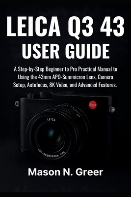 Leica Q3 43 User Guide: A Step-by-Step Beginner to Pro Practical Manual to Using 43mm APO-Summicron Lens, Camera Setup, Autofocus, 8K Video, and Advan