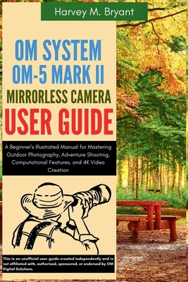 OM System OM-5 Mark II Mirrorless Camera User Guide: A Beginner's Illustrated Manual for Mastering Outdoor Photography, Adventure Shooting, Computatio