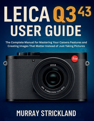 Leica Q3 43 User Guide: The Complete Manual for Mastering Your Camera Features and Creating Images That Matter Instead of Just Taking Pictures
