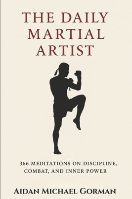 The Daily Martial Artist: 366 Meditations on Discipline, Combat, and Inner Power for Fighters, Warriors, and Modern-Day Gladiators