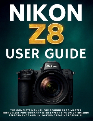 Nikon Z8 User Guide: The Complete Manual for Beginners to Master Mirrorless Photography with Expert Tips on Optimizing Performance and Unlocking Creat