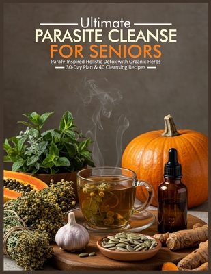 Ultimate Parasite Cleanse for Seniors: Parafy Inspired Holistic Detox with Organic Herbs 30 Day Plan & 40 Cleansing Recipes