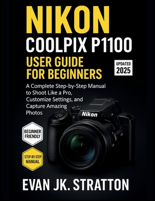 Nikon Coolpix P1100 User Guide for Beginners: A Complete Step-by-Step Manual to Shoot Like a Pro, Customize Settings, and Capture Amazing Photos