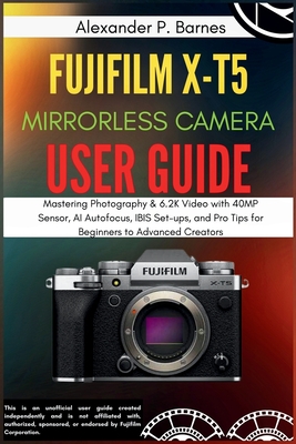 FUJIFILM X-T5 Mirrorless Camera User Guide: Mastering Photography & 6.2K Video with 40MP Sensor, AI Autofocus, IBIS Set-ups, and Pro Tips for Beginner