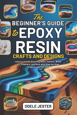 The Beginner's Guide to Epoxy Resin Crafts and Designs: Learn to Create Stunning Resin Jewelry, Wood Art, Coasters, and More with Step-by-Step Project