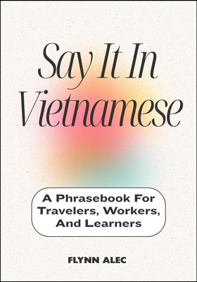 Say It In Vietnamese: A Phrasebook For Travelers, Workers, And Learners