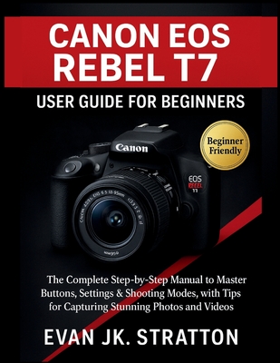 Canon EOS Rebel T7 User Guide for Beginners: The Complete Step-by-Step Manual to Master Buttons, Settings & Shooting Modes, with Tips for Capturing St