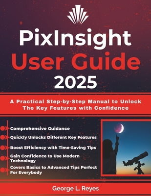 PixInsight User Guide 2025: A Practical Step-by-Step Manual to Unlock The Key Features with Confidence