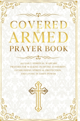 Covered and Armed Prayer Book: 365 Daily Spiritual Warfare Prayers for Walking in Divine Authority, Establishing Spiritual Protection, and Living in G