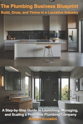 The Plumbing Business Blueprint: Build, Grow, and Thrive in a Lucrative Industry: A Step-by-Step Guide to Launching, Managing, and Scaling a Profitabl