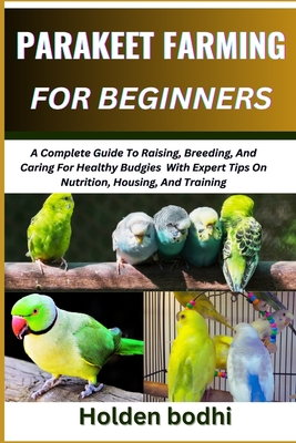 Parakeet Farming for Beginner: A Complete Guide To Raising, Breeding, And Caring For Healthy Budgies With Expert Tips On Nutrition, Housing, And Trai