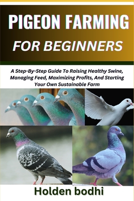 Pigeon Farming for Beginners: Techniques For Raising, Breeding, And Caring For Squab, With Practical Tips On Housing, Nutrition, And Health Manageme