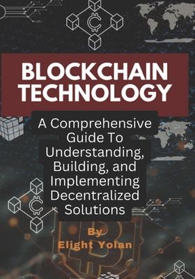 Blockchain Technology: A Comprehensive Guide To Understanding, Building, and Implementing Decentralized Solutions