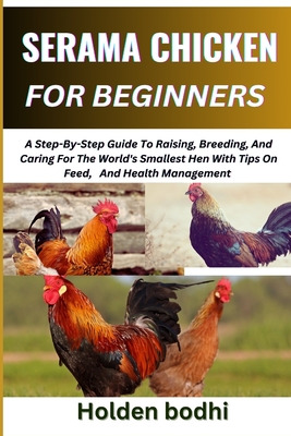 Serama Chicken Farming for Beginner: A Step-By-Step Guide To Raising, Breeding, And Caring For The World's Smallest Hen With Tips On Feed, And Health