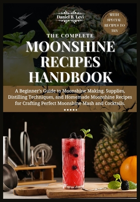 The Complete Moonshine Recipes Handbook: A Beginner's Guide to Moonshine Making, Supplies, Distilling Techniques, and Homemade Moonshine Recipes for C