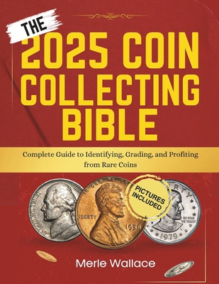 The 2025 Coin Collecting Bible: Complete Guide to Identifying, Grading, and Profiting from Rare Coins
