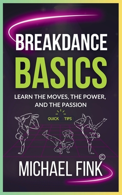 Breakdance Basics: Learn the Moves, the Power, and the Passion: The Ultimate Breakdance Guide with Essential Skills, Techniques, and Performance Tips