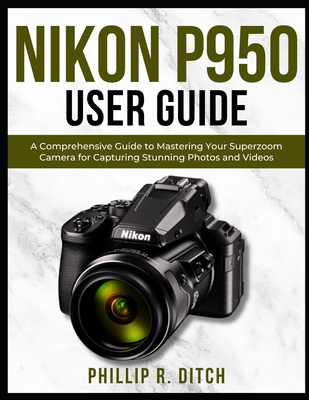 Nikon P950 User Guide: A Comprehensive Guide to Mastering Your Superzoom Camera for Capturing Stunning Photos and Videos