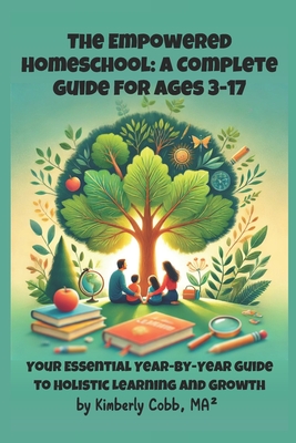 The Empowered Homeschool: A Complete Guide for Ages 3-17: Your Essential Year-by-Year Guide to Holistic Learning and Growth