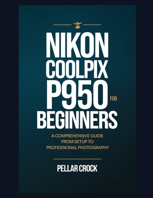 Nikon Coolpix P950 for Beginners: A Comprehensive Guide from Setup to Professional Photography