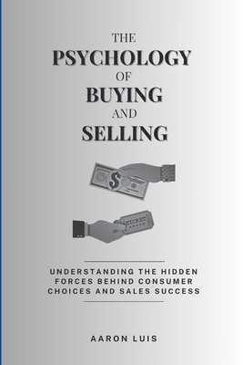 The Psychology of Buying and Selling: Understanding the Hidden Forces Behind Consumer Choices and Sales Success