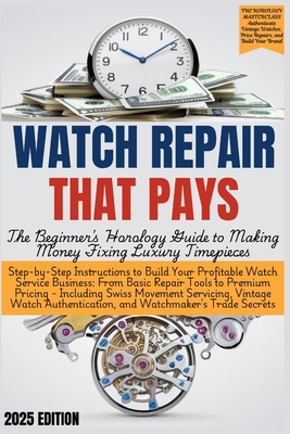 WATCH REPAIR THAT PAYS - The Beginner's Horology Guide: From Basic Repair Tools to Premium Pricing - Including Swiss Movement Servicing, Vintage Watch