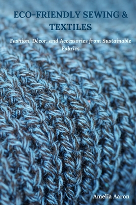 Eco-Friendly Sewing & Textiles: Fashion, Décor, and Accessories from Sustainable Fabrics