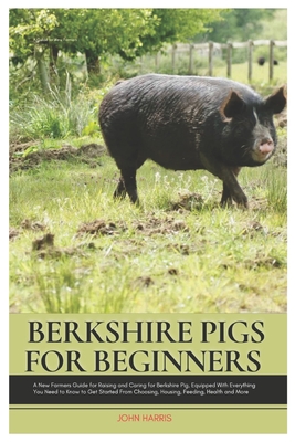 Berkshire Pigs for Beginners: A New Farmers Guide for Raising and Caring for Berkshire Pig, equipped with Everything You Need to Know to Get Started