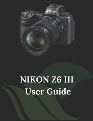 Nikon Z6 III User Guide: The Clear and Concise Handbook for Photographers and Videographers