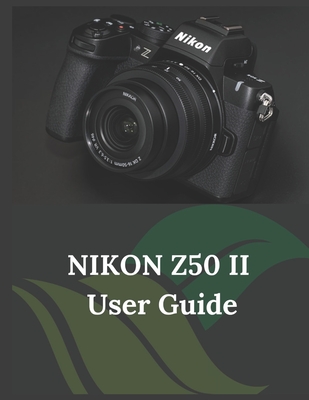 NIKON Z50 II User Guide: The Clear and Concise Handbook for Photographers and Videographers
