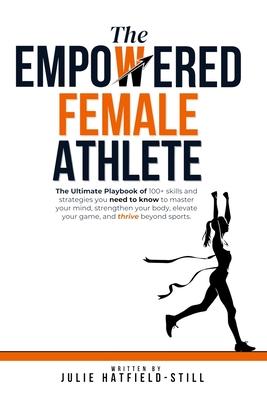 The Empowered Female Athlete: The Ultimate Playbook of 100+ skills and strategies you need to know to Master your Mind, Strengthen your Body, Elevat