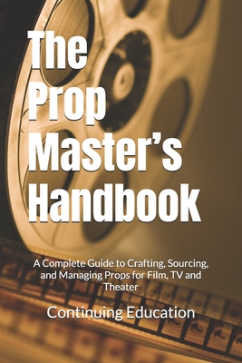 The Prop Master's Handbook: A Complete Guide to Crafting, Sourcing, and Managing Props for Film, TV and Theater
